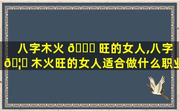 八字木火 🍀 旺的女人,八字 🦉 木火旺的女人适合做什么职业